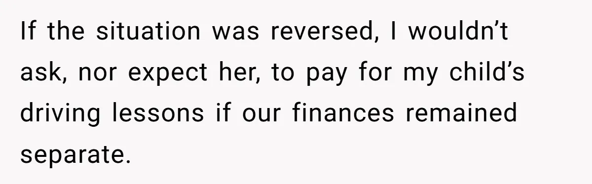 If the situation was reversed, I wouldn’t ask, nor expect her, to pay for my child’s driving lessons if our finances remained separate.
