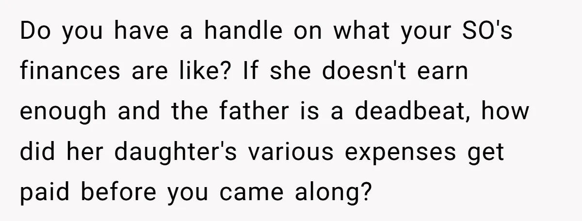 Do you have a handle on what your SO's finances are like? If she doesn't earn enough and the father is a deadbeat, how did her daughter's various expenses get...