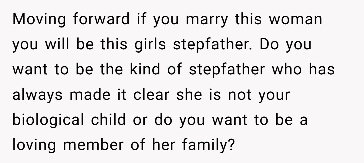 Moving forward if you marry this woman you will be this girls stepfather. Do you want to be the kind of stepfather who has always made it clear she is...