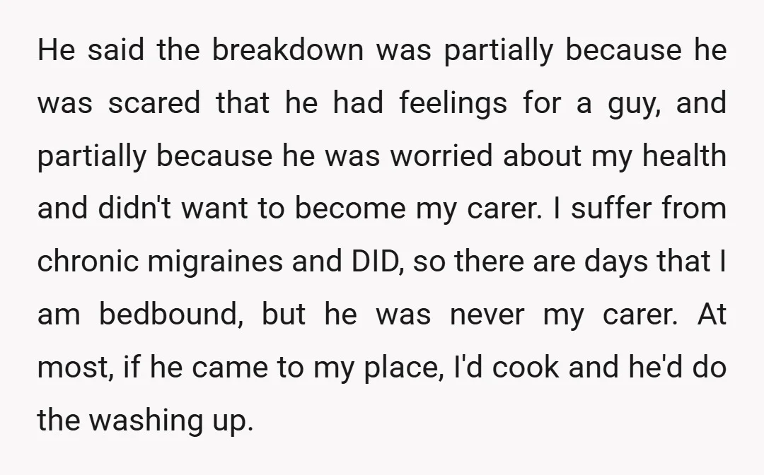 He said the breakdown was partially because he was scared that he had feelings for a guy, and partially because he was worried about my health and didn't want to...
