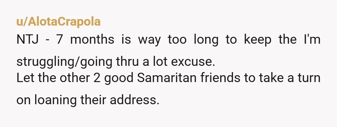 u/AlotaCrapola NTJ - 7 months is way too long to keep the I'm struggling/going thru a lot excuse. Let the other 2 good Samaritan friends to take a turn on...