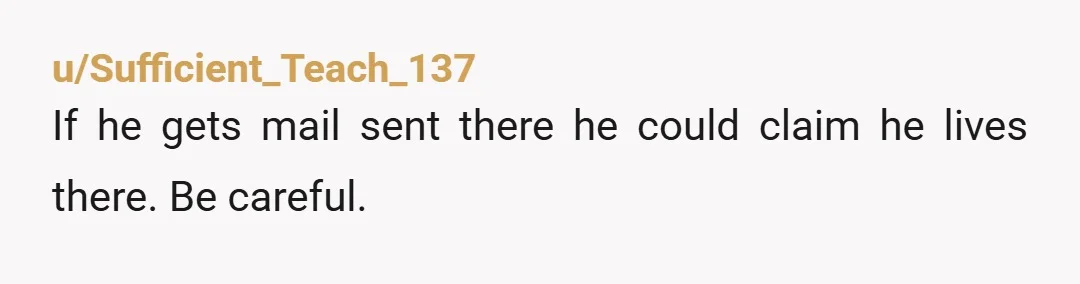 u/Sufficient_Teach_137
If he gets mail sent there he could claim he lives there. Be careful.