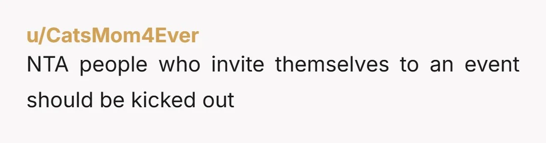 u/CatsMom4Ever
NTA  people who invite themselves to an event should be kicked out 