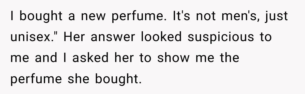 I bought a new perfume. It's not men's, just unisex." Her answer looked suspicious to me and I asked her to show me the perfume she bought.