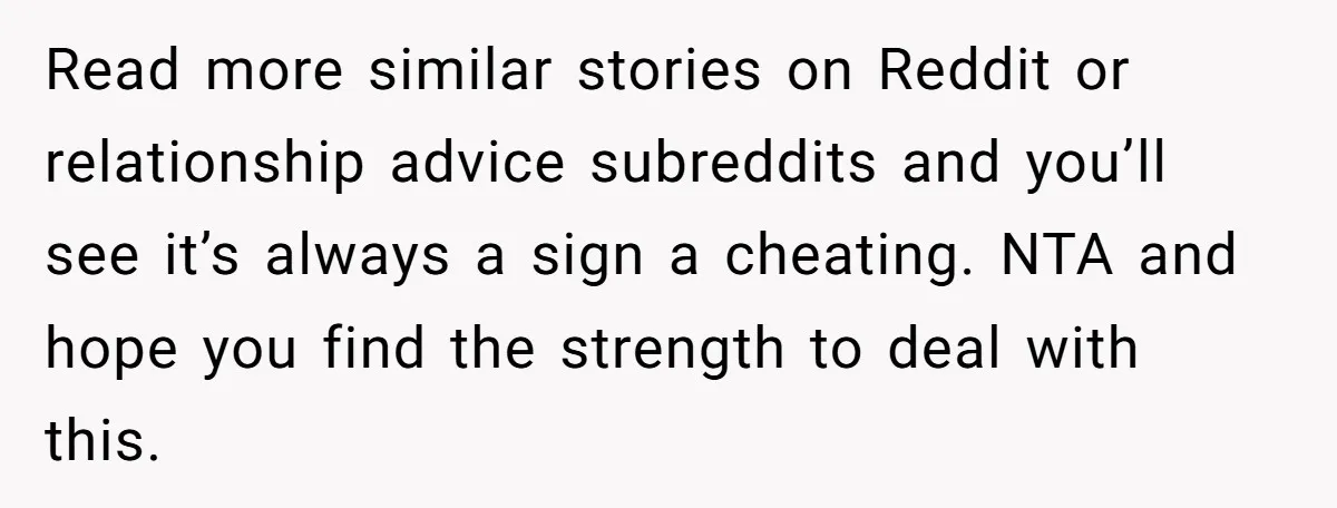 Read more similar stories on Reddit or relationship advice subreddits and you’ll see it’s always a sign a cheating. NTA and hope you find the strength to deal with this.