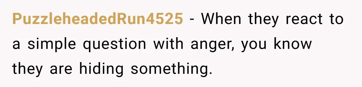 PuzzleheadedRun4525 − When they react to a simple question with anger, you know they are hiding something.