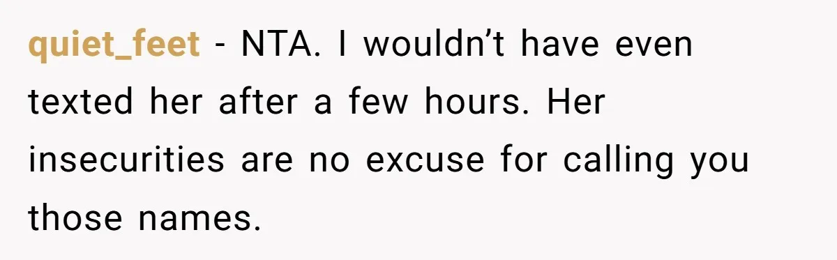 quiet_feet − NTA. I wouldn’t have even texted her after a few hours. Her insecurities are no excuse for calling you those names.