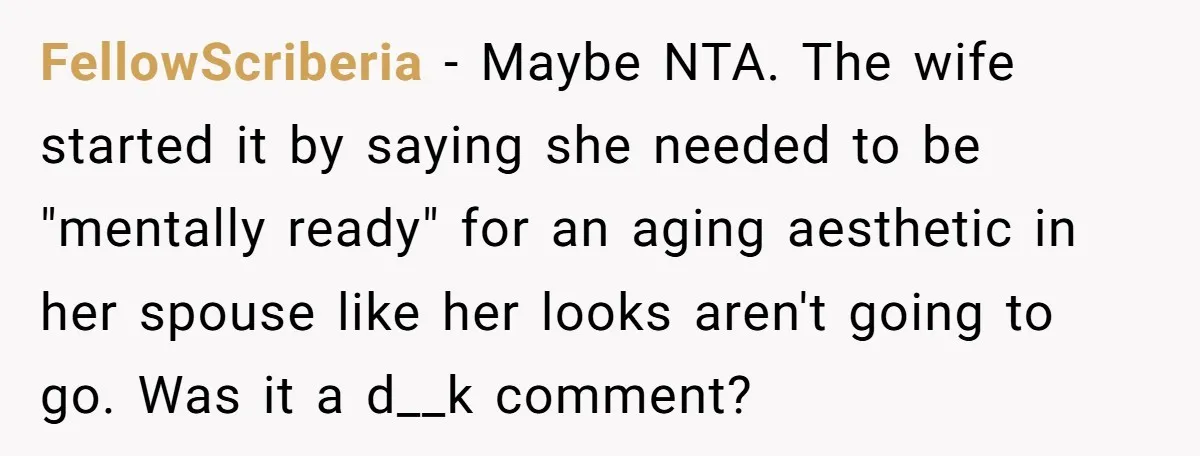 FellowScriberia − Maybe NTA. The wife started it by saying she needed to be "mentally ready" for an aging aesthetic in her spouse like her looks aren't going to go....