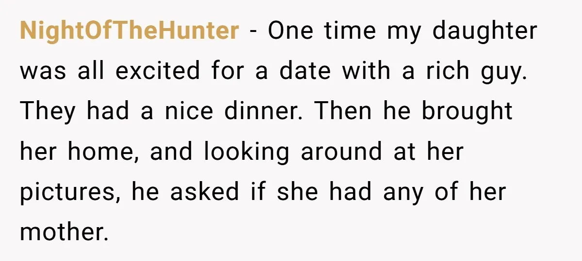 NightOfTheHunter − One time my daughter was all excited for a date with a rich guy. They had a nice dinner. Then he brought her home, and looking around at...