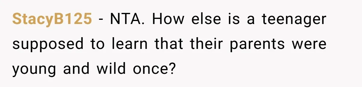 StacyB125 − NTA. How else is a teenager supposed to learn that their parents were young and wild once?