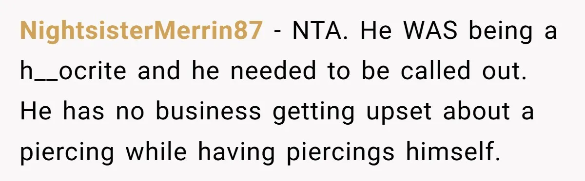 NightsisterMerrin87 − NTA. He WAS being a h__ocrite and he needed to be called out. He has no business getting upset about a piercing while having piercings himself.