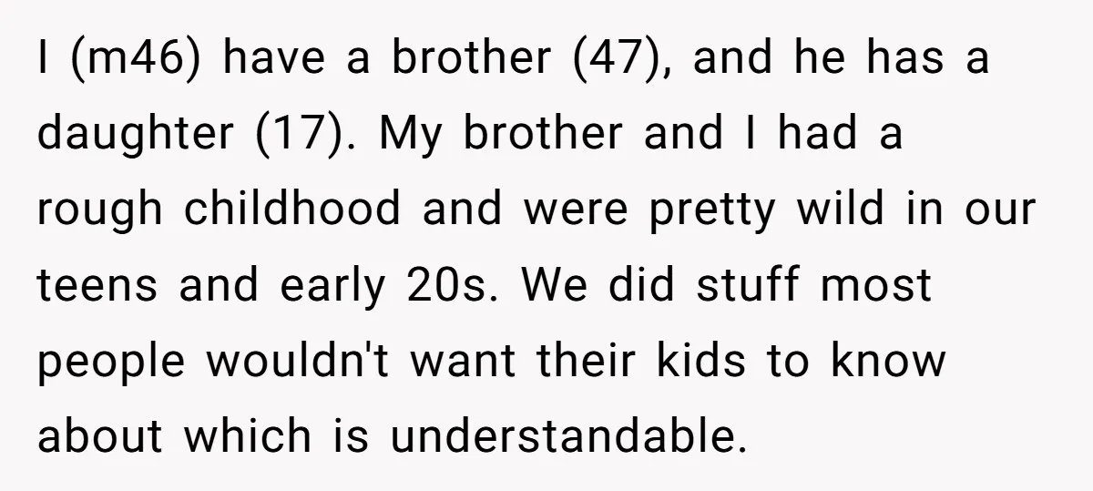 I (m46) have a brother (47), and he has a daughter (17). My brother and I had a rough childhood and were pretty wild in our teens and early 20s....