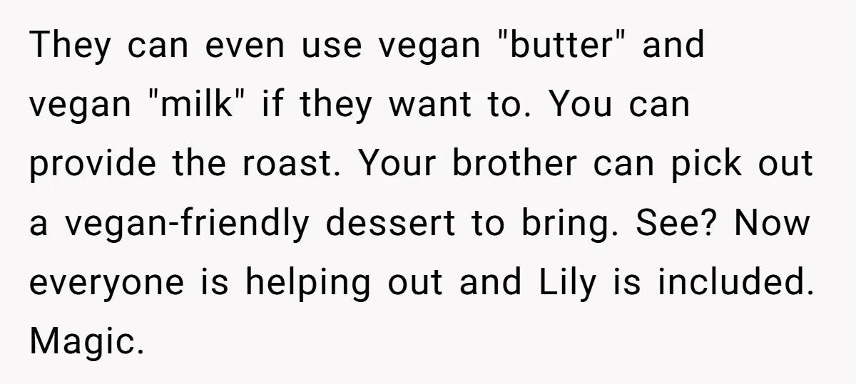 They can even use vegan "butter" and vegan "milk" if they want to. You can provide the roast. Your brother can pick out a vegan-friendly dessert to bring. See? Now...