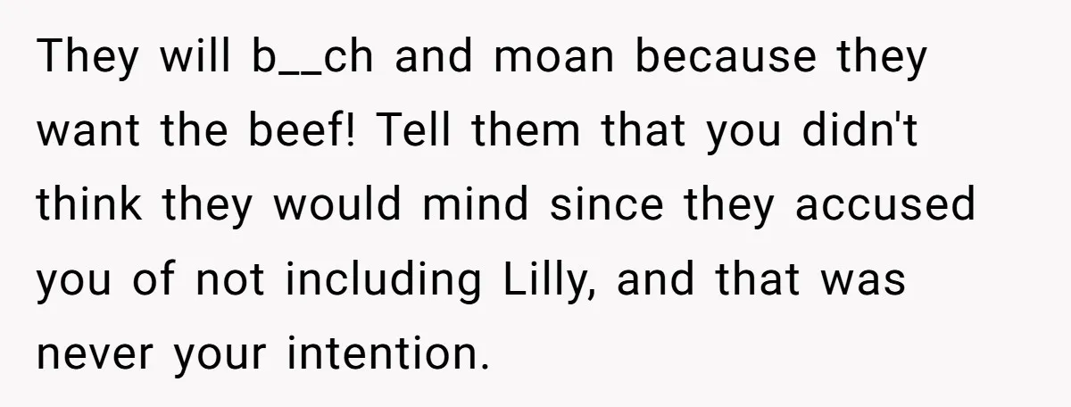 They will b__ch and moan because they want the beef! Tell them that you didn't think they would mind since they accused you of not including Lilly, and that was...