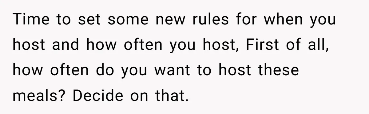 Time to set some new rules for when you host and how often you host, First of all, how often do you want to host these meals? Decide on that.