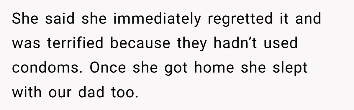 She said she immediately regretted it and was terrified because they hadn’t used condoms. Once she got home she slept with our dad too.