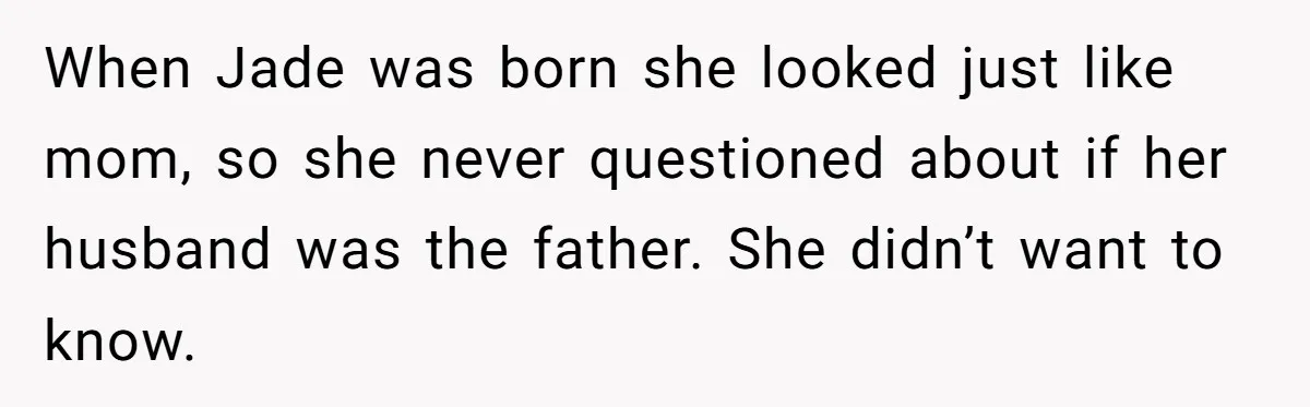 When Jade was born she looked just like mom, so she never questioned about if her husband was the father. She didn’t want to know.
