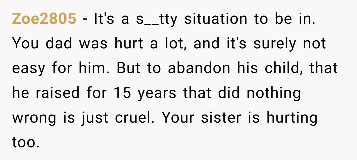 Zoe2805 − It's a s__tty situation to be in. You dad was hurt a lot, and it's surely not easy for him. But to abandon his child, that he raised...