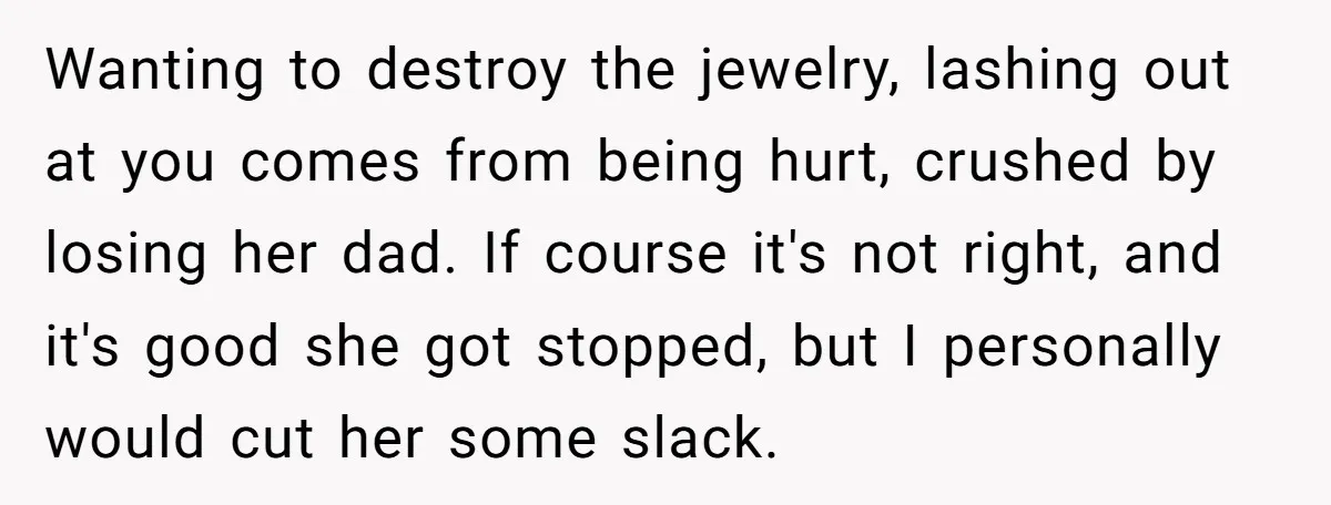 Wanting to destroy the jewelry, lashing out at you comes from being hurt, crushed by losing her dad. If course it's not right, and it's good she got stopped, but...