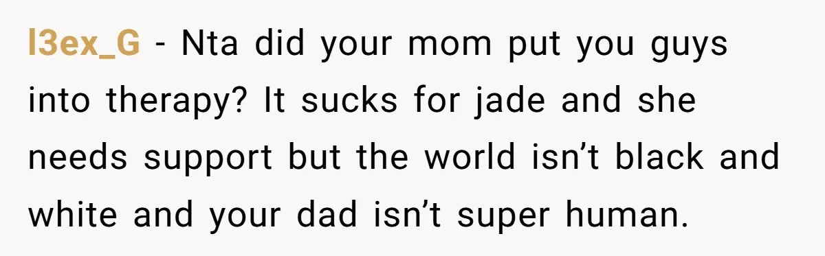 l3ex_G − Nta did your mom put you guys into therapy? It sucks for jade and she needs support but the world isn’t black and white and your dad isn’t...