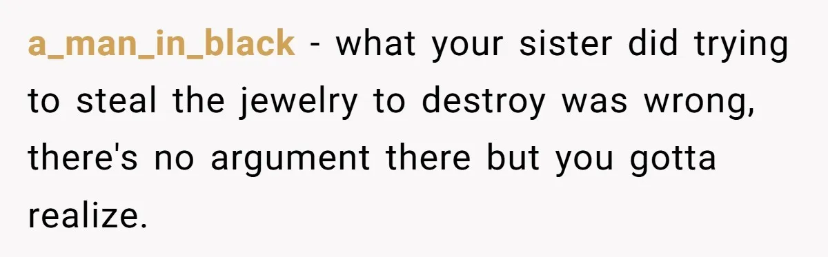a_man_in_black − what your sister did trying to steal the jewelry to destroy was wrong, there's no argument there but you gotta realize.