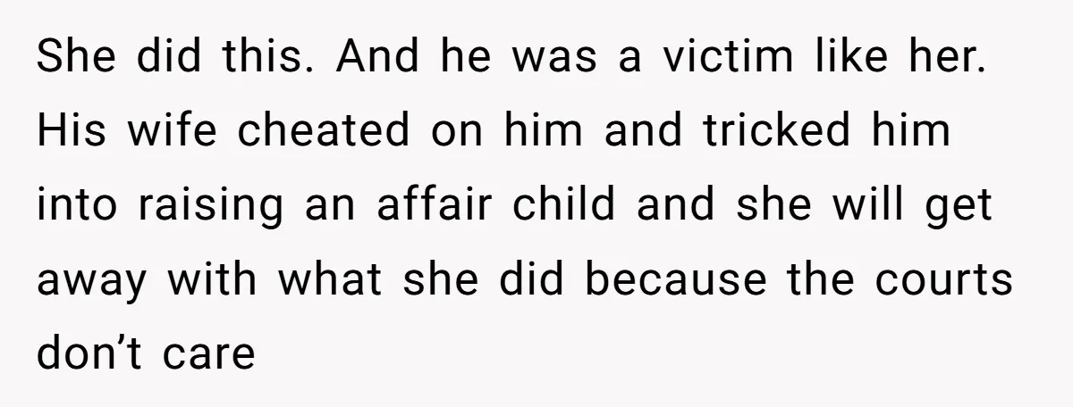 She did this. And he was a victim like her. His wife cheated on him and tricked him into raising an affair child and she will get away with what...