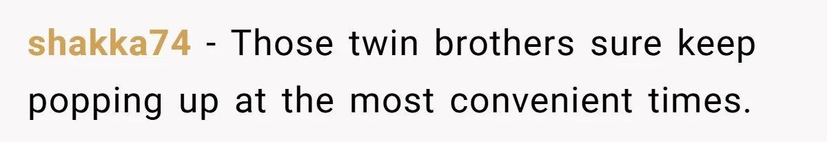 shakka74 − Those twin brothers sure keep popping up at the most convenient times.