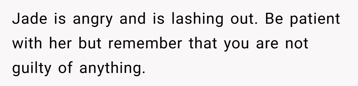 Jade is angry and is lashing out. Be patient with her but remember that you are not guilty of anything.