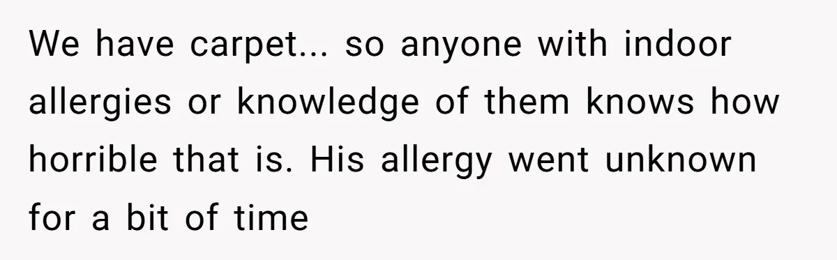 We have carpet... so anyone with indoor allergies or knowledge of them knows how horrible that is. His allergy went unknown for a bit of time