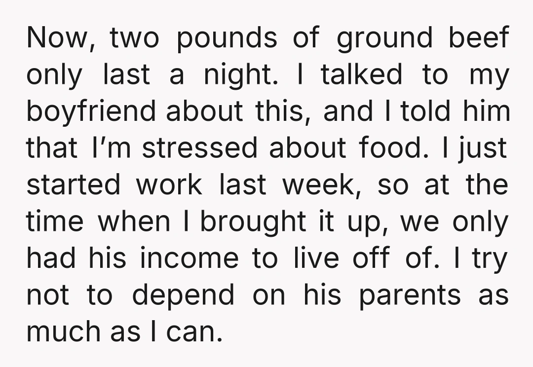 Now, two pounds of ground beef only last a night. I talked to my boyfriend about this, and I told him that I’m stressed about food. I just started work...