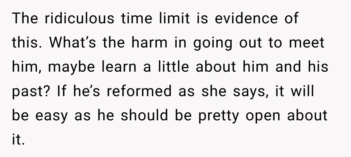 The ridiculous time limit is evidence of this. What’s the harm in going out to meet him, maybe learn a little about him and his past? If he’s reformed as...