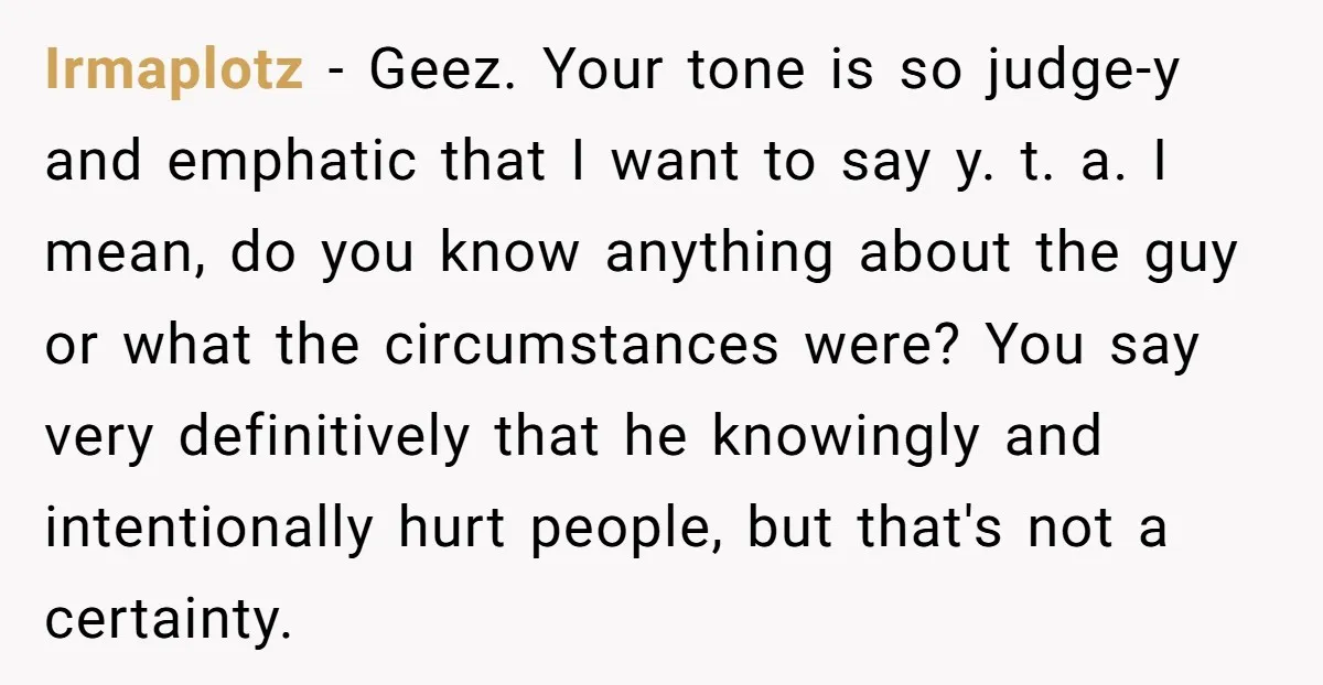 Irmaplotz − Geez. Your tone is so judge-y and emphatic that I want to say y. t. a. I mean, do you know anything about the guy or what the...
