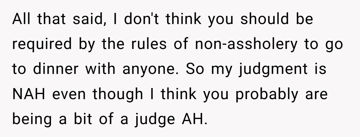 All that said, I don't think you should be required by the rules of non-assholery to go to dinner with anyone. So my judgment is NAH even though I think...