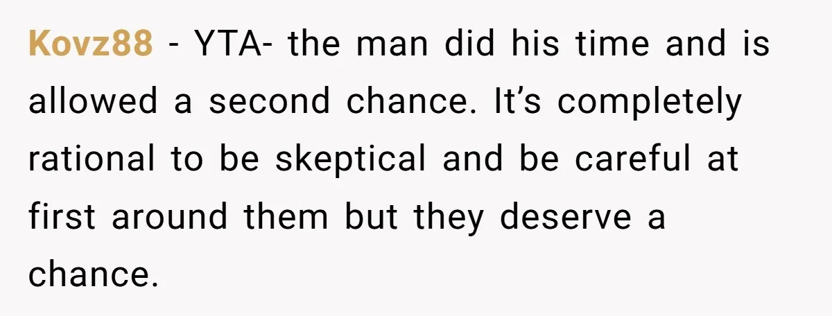 Kovz88 − YTA- the man did his time and is allowed a second chance. It’s completely rational to be skeptical and be careful at first around them but they deserve...