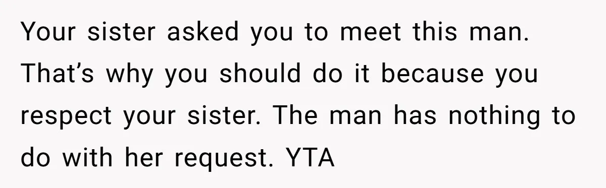 Your sister asked you to meet this man. That’s why you should do it because you respect your sister. The man has nothing to do with her request. YTA