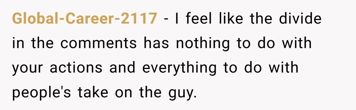 Global-Career-2117 − I feel like the divide in the comments has nothing to do with your actions and everything to do with people's take on the guy.