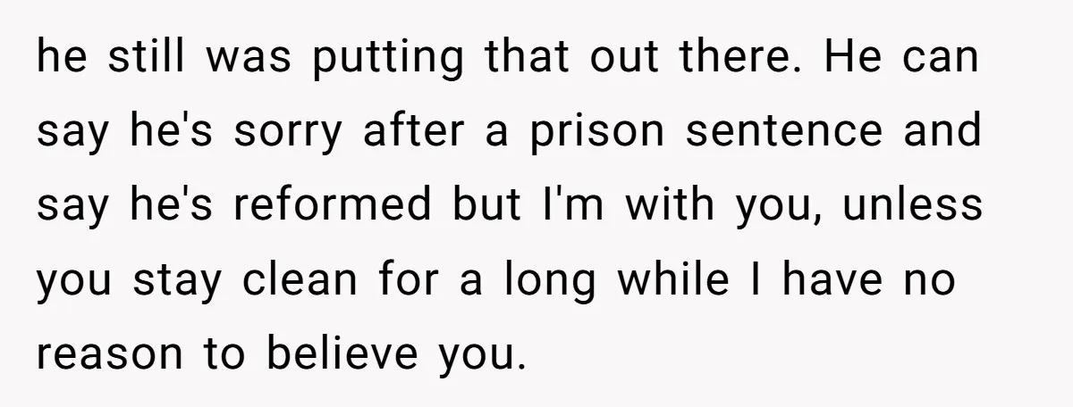 he still was putting that out there. He can say he's sorry after a prison sentence and say he's reformed but I'm with you, unless you stay clean for a...