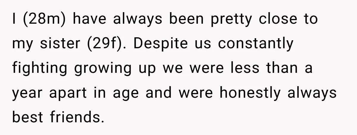I (28m) have always been pretty close to my sister (29f). Despite us constantly fighting growing up we were less than a year apart in age and were honestly always...