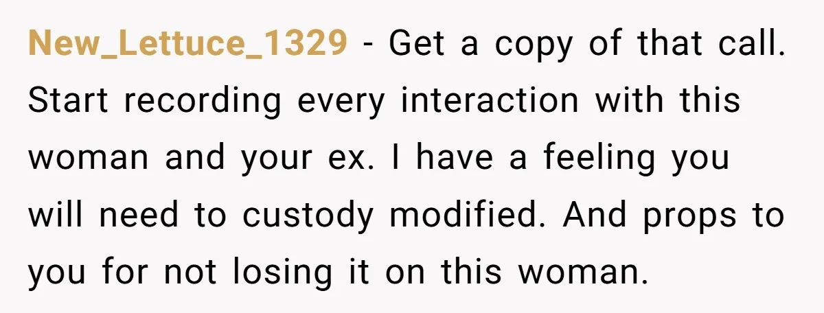New_Lettuce_1329 − Get a copy of that call. Start recording every interaction with this woman and your ex. I have a feeling you will need to custody modified. And props...