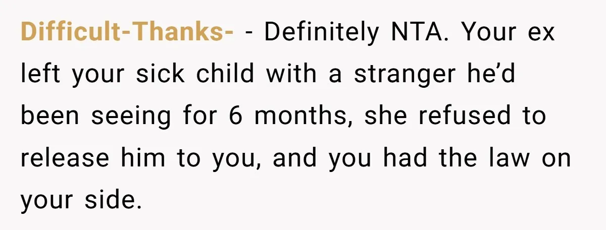 Difficult-Thanks- − Definitely NTA. Your ex left your sick child with a stranger he’d been seeing for 6 months, she refused to release him to you, and you had the...