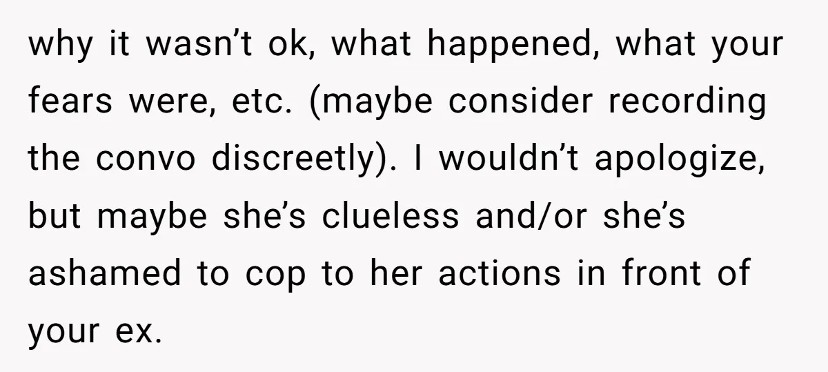 why it wasn’t ok, what happened, what your fears were, etc. (maybe consider recording the convo discreetly). I wouldn’t apologize, but maybe she’s clueless and/or she’s ashamed to cop to...