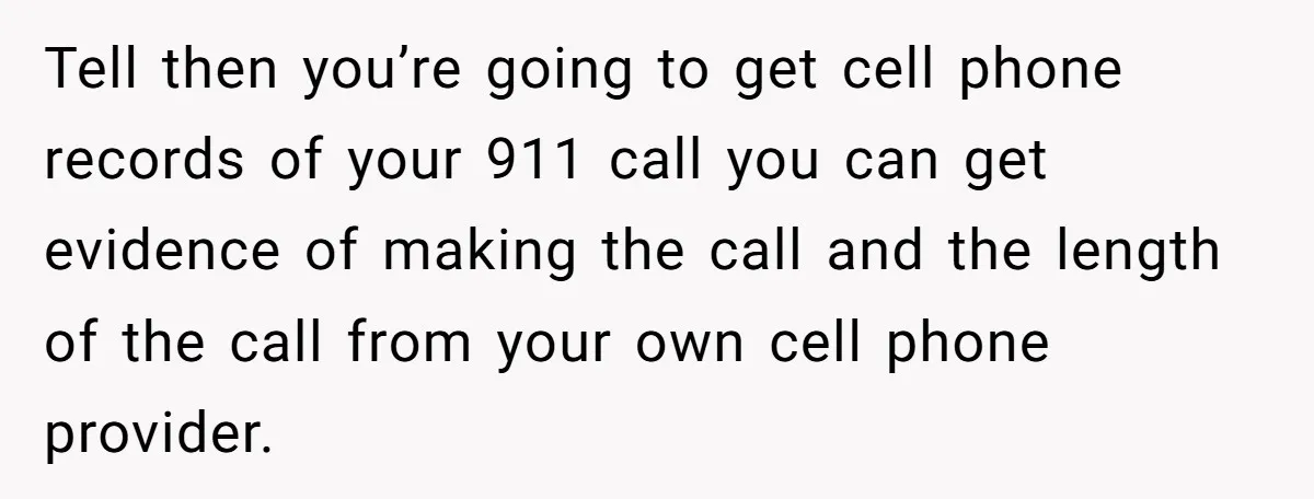 Tell then you’re going to get cell phone records of your 911 call you can get evidence of making the call and the length of the call from your own...
