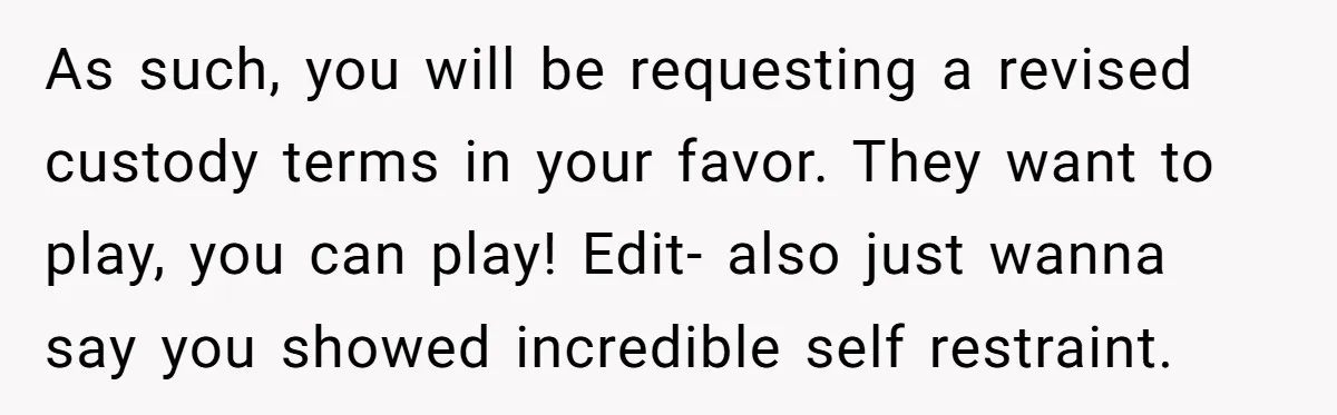 As such, you will be requesting a revised custody terms in your favor. They want to play, you can play! Edit- also just wanna say you showed incredible self restraint.