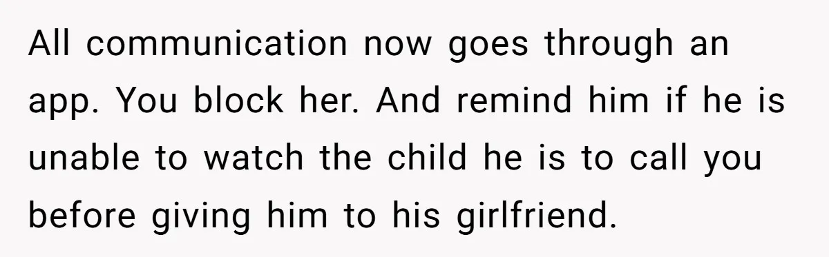 All communication now goes through an app. You block her. And remind him if he is unable to watch the child he is to call you before giving him to...