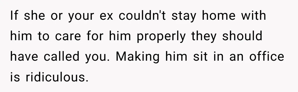 If she or your ex couldn't stay home with him to care for him properly they should have called you. Making him sit in an office is ridiculous.