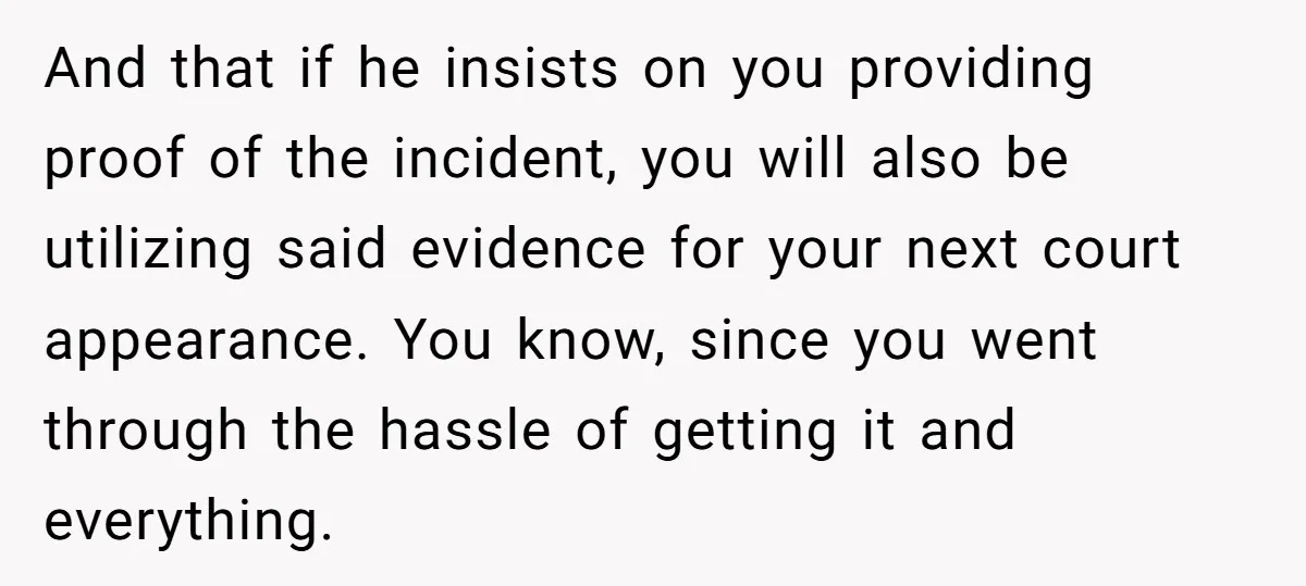 And that if he insists on you providing proof of the incident, you will also be utilizing said evidence for your next court appearance. You know, since you went through...