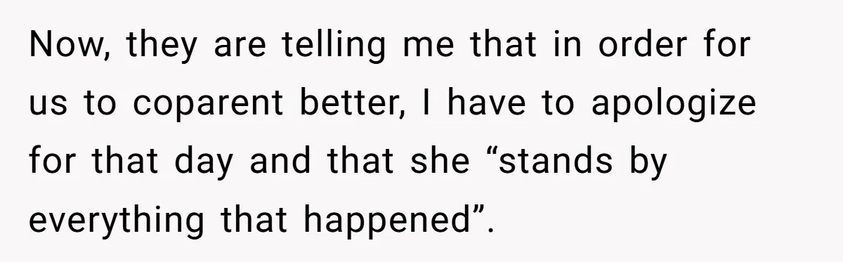 Now, they are telling me that in order for us to coparent better, I have to apologize for that day and that she “stands by everything that happened”.