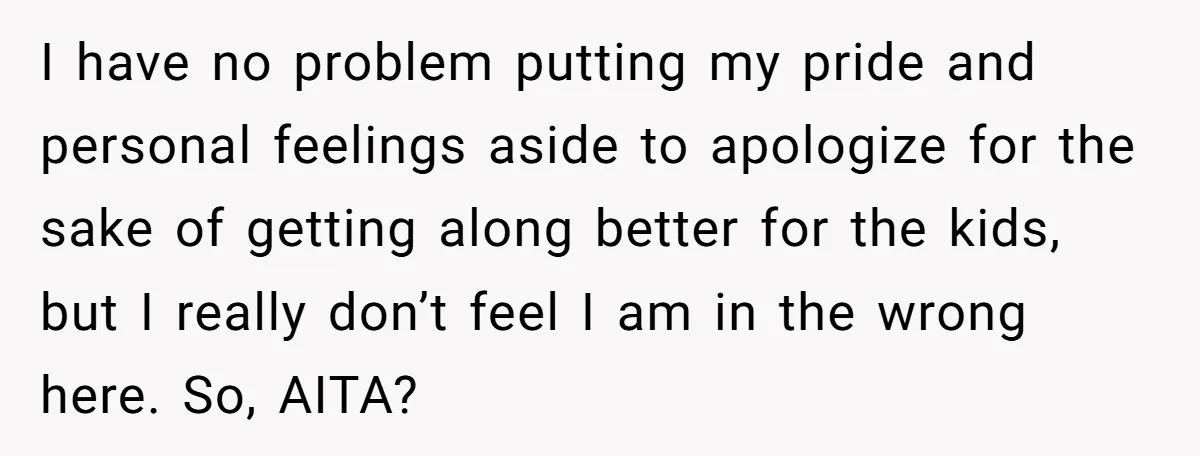 I have no problem putting my pride and personal feelings aside to apologize for the sake of getting along better for the kids, but I really don’t feel I am...