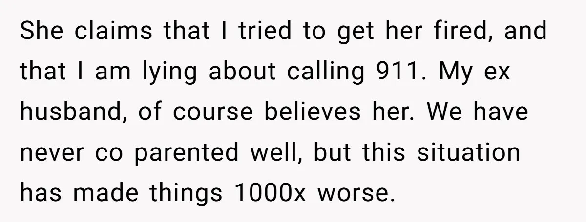 She claims that I tried to get her fired, and that I am lying about calling 911. My ex husband, of course believes her. We have never co parented well,...