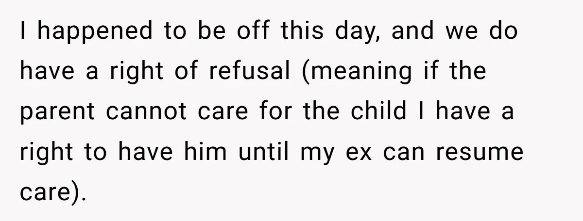 I happened to be off this day, and we do have a right of refusal (meaning if the parent cannot care for the child I have a right to have...
